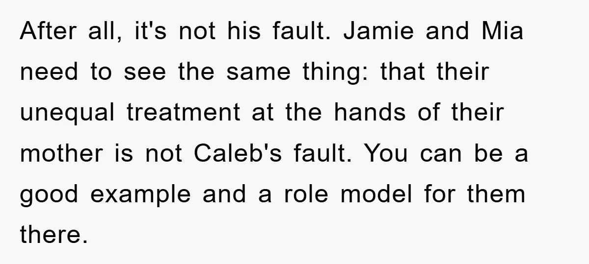 After all, it's not his fault. Jamie and Mia need to see the same thing: that their unequal treatment at the hands of their mother is not Caleb's fault. You...