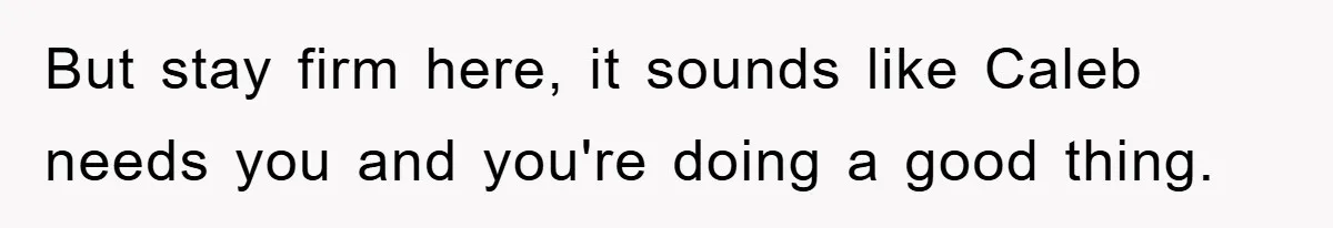 But stay firm here, it sounds like Caleb needs you and you're doing a good thing.