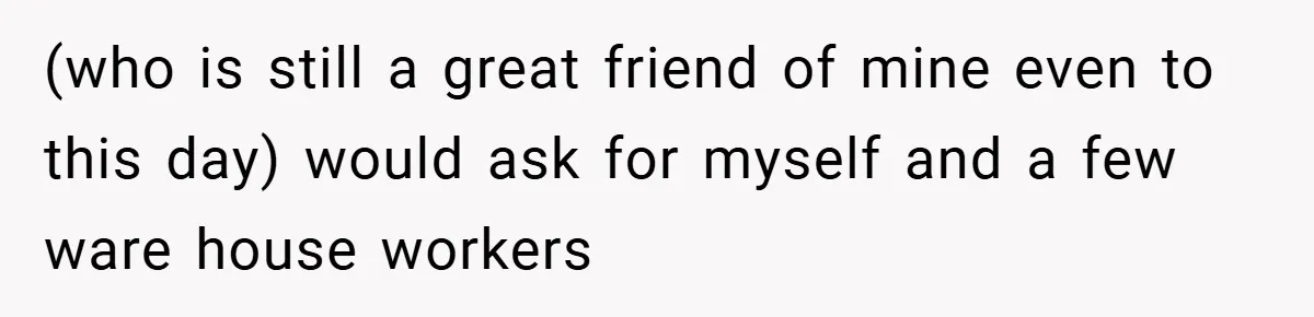 (who is still a great friend of mine even to this day) would ask for myself and a few ware house workers