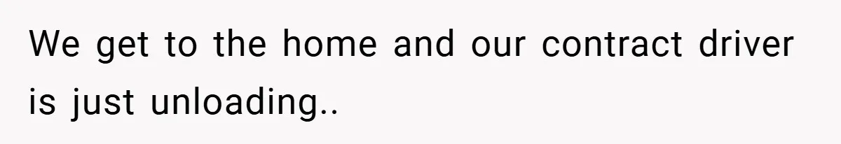 We get to the home and our contract driver is just unloading..