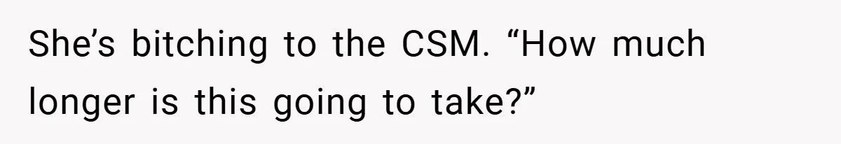 She’s bitching to the CSM. “How much longer is this going to take?”
