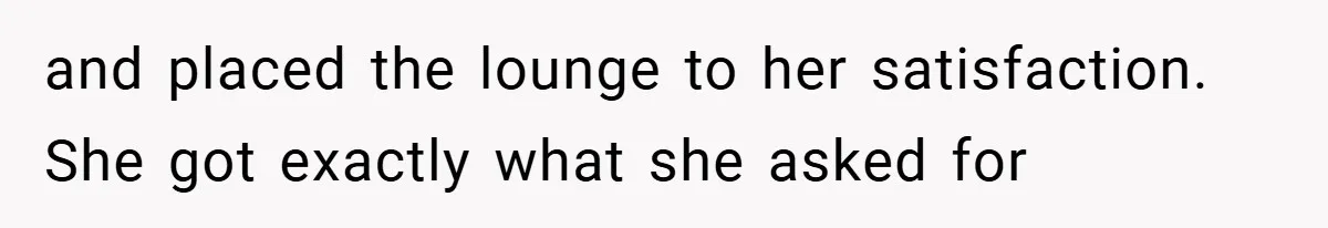 and placed the lounge to her satisfaction. She got exactly what she asked for