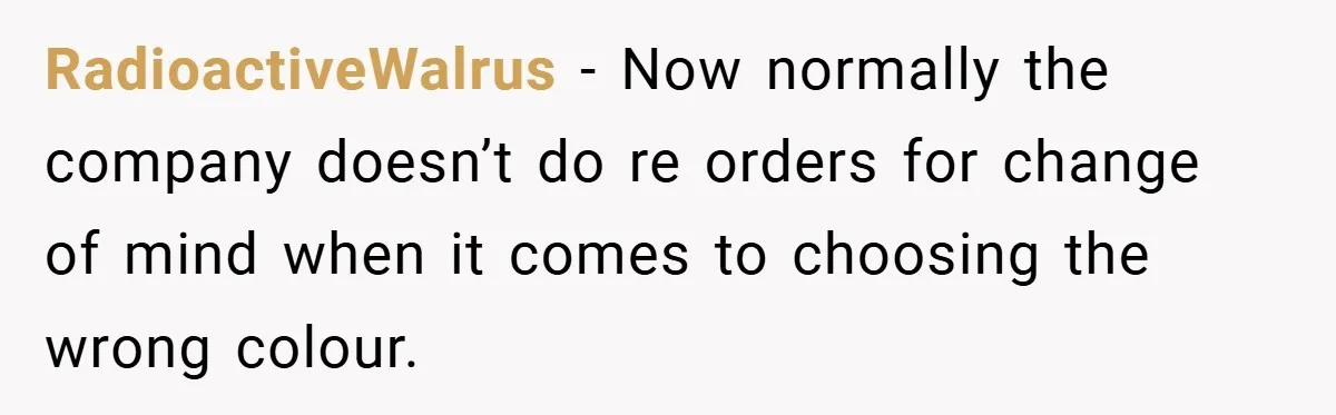 RadioactiveWalrus − Now normally the company doesn’t do re orders for change of mind when it comes to choosing the wrong colour.