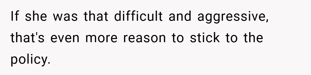 If she was that difficult and aggressive, that's even more reason to stick to the policy.
