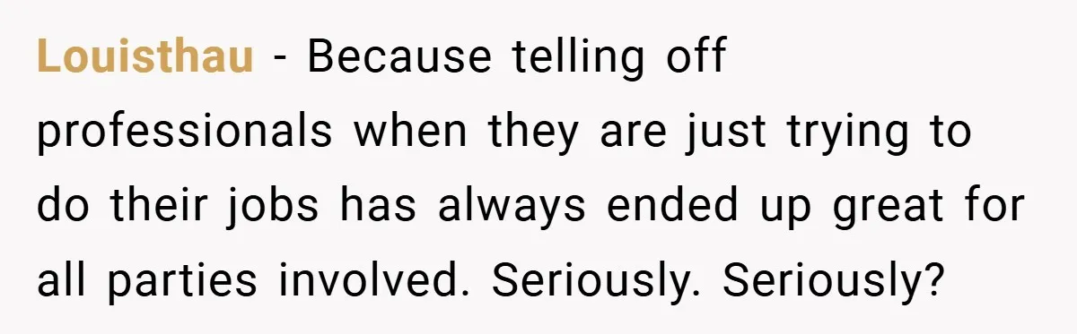 Louisthau − Because telling off professionals when they are just trying to do their jobs has always ended up great for all parties involved. Seriously. Seriously?