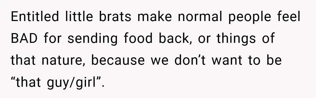 Entitled little brats make normal people feel BAD for sending food back, or things of that nature, because we don’t want to be “that guy/girl”.