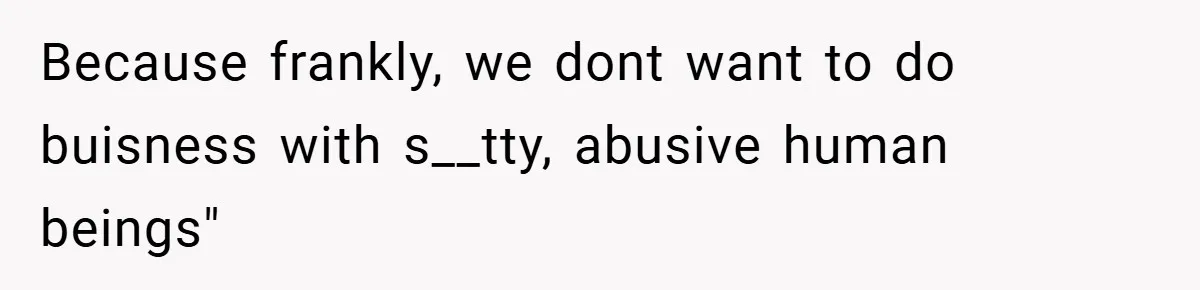Because frankly, we dont want to do buisness with s__tty, abusive human beings"