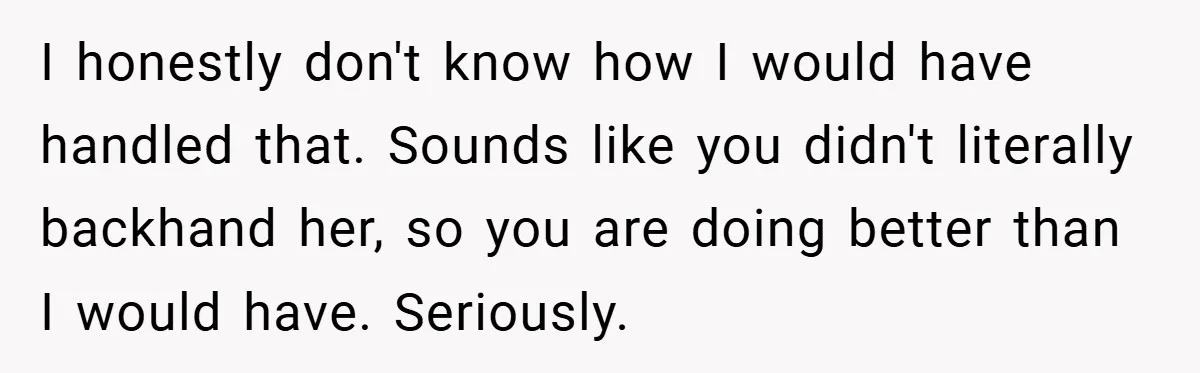 I honestly don't know how I would have handled that. Sounds like you didn't literally backhand her, so you are doing better than I would have. Seriously.
