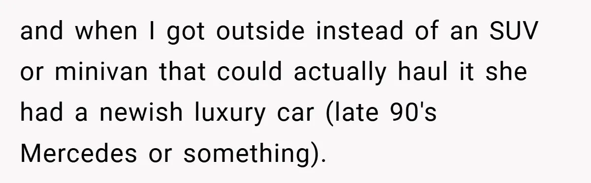 and when I got outside instead of an SUV or minivan that could actually haul it she had a newish luxury car (late 90's Mercedes or something).