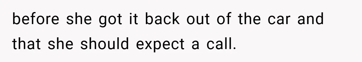 before she got it back out of the car and that she should expect a call.