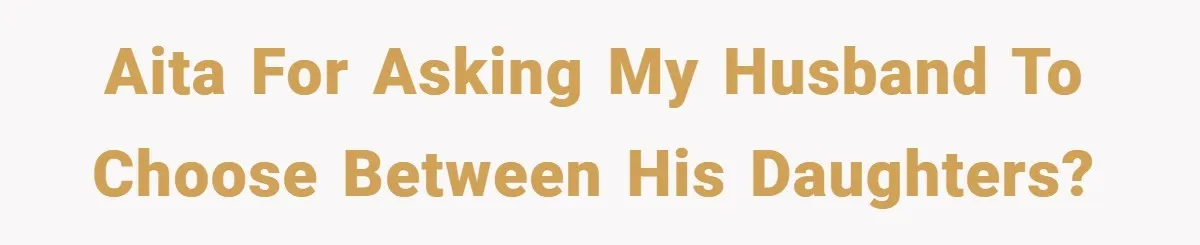 She Made Her Husband Pick Between His Daughter - Now Everyone’s Calling Her the Villain AITA for asking my husband to choose between his daughters?