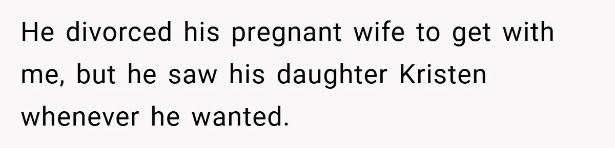 She Made Her Husband Pick Between His Daughter - Now Everyone’s Calling Her the Villain He divorced his pregnant wife to get with me, but he saw his daughter Kristen whenever he wanted.