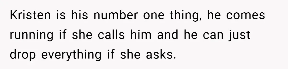 She Made Her Husband Pick Between His Daughter - Now Everyone’s Calling Her the Villain Kristen is his number one thing, he comes running if she calls him and he can just drop everything if she asks.