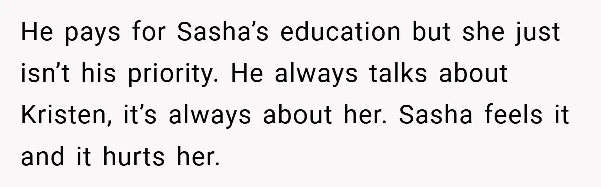 She Made Her Husband Pick Between His Daughter - Now Everyone’s Calling Her the Villain He pays for Sasha’s education but she just isn’t his priority. He always talks about Kristen, it’s always about her. Sasha feels it and it hurts her.