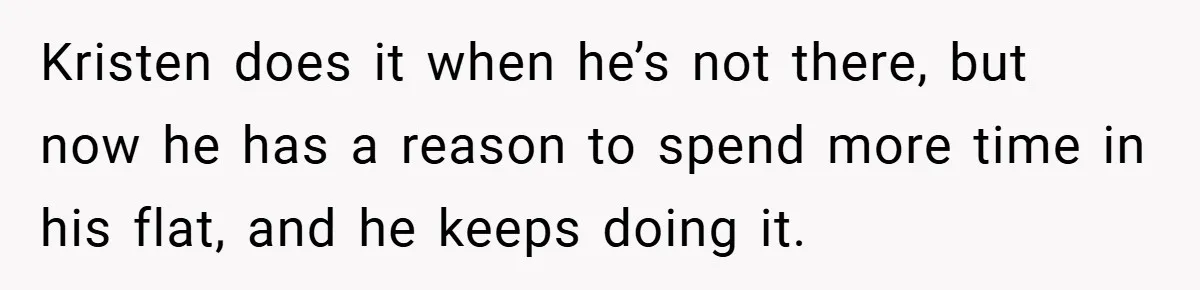 She Made Her Husband Pick Between His Daughter - Now Everyone’s Calling Her the Villain Kristen does it when he’s not there, but now he has a reason to spend more time in his flat, and he keeps doing it.