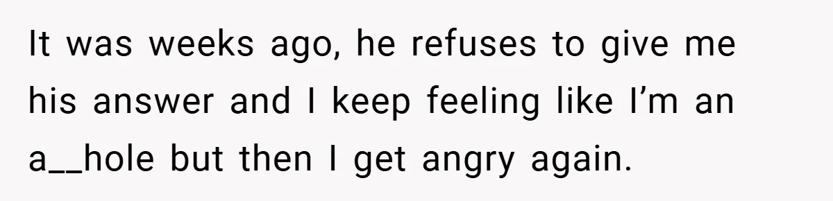 She Made Her Husband Pick Between His Daughter - Now Everyone’s Calling Her the Villain It was weeks ago, he refuses to give me his answer and I keep feeling like I’m an a__hole but then I get angry again.