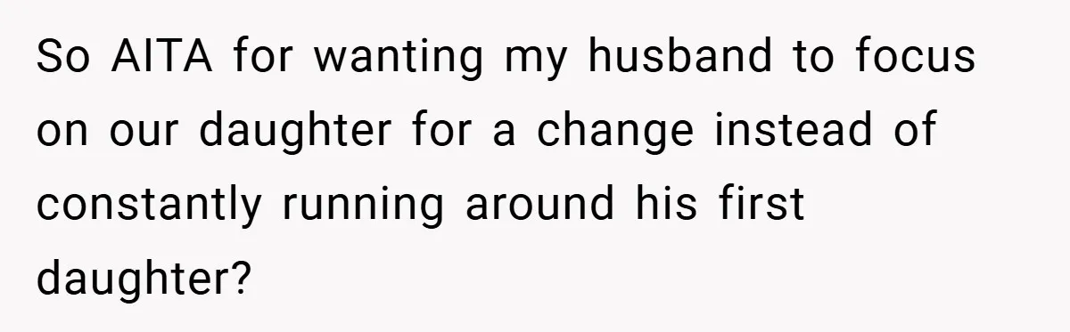 She Made Her Husband Pick Between His Daughter - Now Everyone’s Calling Her the Villain So AITA for wanting my husband to focus on our daughter for a change instead of constantly running around his first daughter?