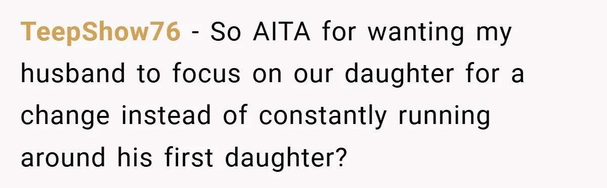She Made Her Husband Pick Between His Daughter - Now Everyone’s Calling Her the Villain TeepShow76 − So AITA for wanting my husband to focus on our daughter for a change instead of constantly running around his first daughter?