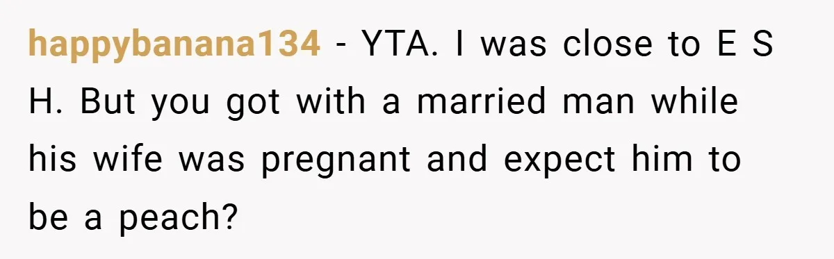 She Made Her Husband Pick Between His Daughter - Now Everyone’s Calling Her the Villain happybanana134 − YTA. I was close to E S H. But you got with a married man while his wife was pregnant and expect him to be a peach?