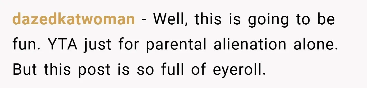 She Made Her Husband Pick Between His Daughter - Now Everyone’s Calling Her the Villain dazedkatwoman − Well, this is going to be fun. YTA just for parental alienation alone. But this post is so full of eyeroll.