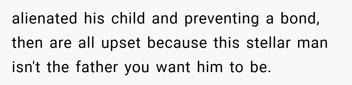 She Made Her Husband Pick Between His Daughter - Now Everyone’s Calling Her the Villain alienated his child and preventing a bond, then are all upset because this stellar man isn't the father you want him to be.