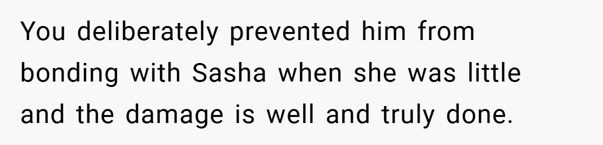She Made Her Husband Pick Between His Daughter - Now Everyone’s Calling Her the Villain You deliberately prevented him from bonding with Sasha when she was little and the damage is well and truly done.