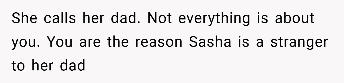 She Made Her Husband Pick Between His Daughter - Now Everyone’s Calling Her the Villain She calls her dad. Not everything is about you. You are the reason Sasha is a stranger to her dad