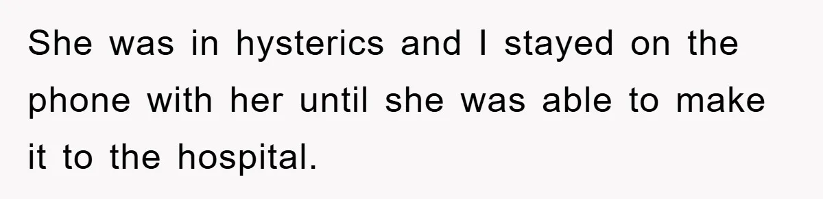 She was in hysterics and I stayed on the phone with her until she was able to make it to the hospital.