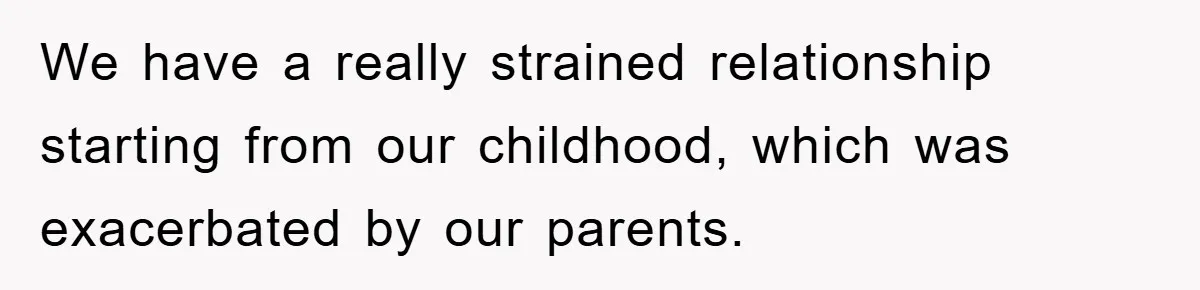 We have a really strained relationship starting from our childhood, which was exacerbated by our parents.