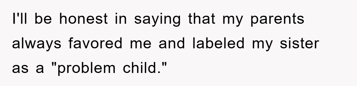 I'll be honest in saying that my parents always favored me and labeled my sister as a "problem child."