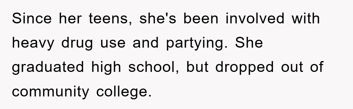 Since her teens, she's been involved with heavy drug use and partying. She graduated high school, but dropped out of community college.
