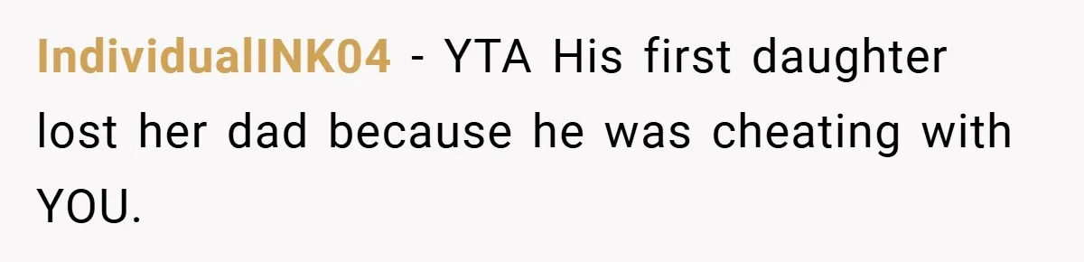 She Made Her Husband Pick Between His Daughter - Now Everyone’s Calling Her the Villain IndividualINK04 − YTA His first daughter lost her dad because he was cheating with YOU.
