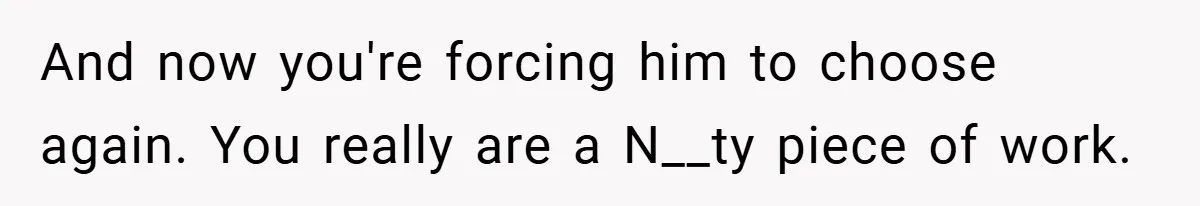 She Made Her Husband Pick Between His Daughter - Now Everyone’s Calling Her the Villain And now you're forcing him to choose again. You really are a N__ty piece of work.