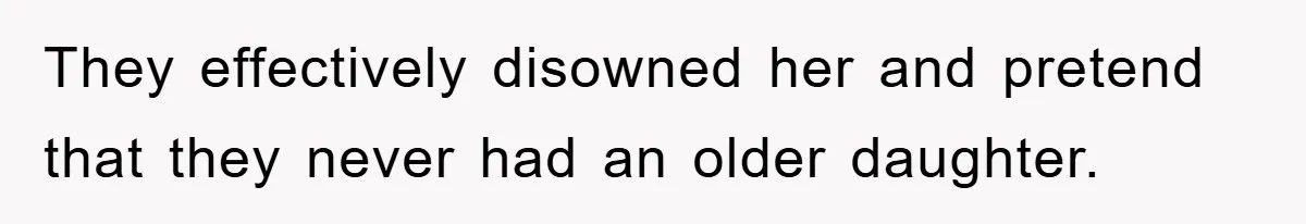 They effectively disowned her and pretend that they never had an older daughter.