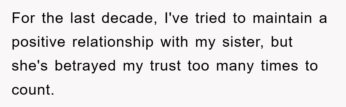 For the last decade, I've tried to maintain a positive relationship with my sister, but she's betrayed my trust too many times to count.