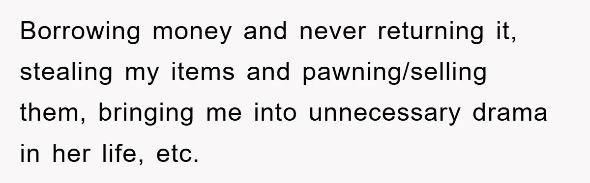 Borrowing money and never returning it, stealing my items and pawning/selling them, bringing me into unnecessary drama in her life, etc.