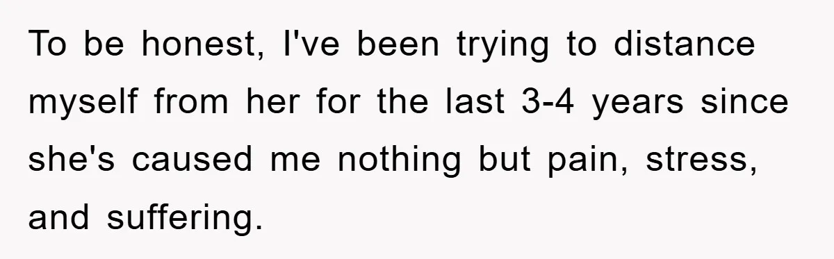 To be honest, I've been trying to distance myself from her for the last 3-4 years since she's caused me nothing but pain, stress, and suffering.