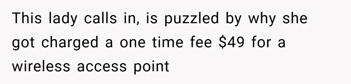 This lady calls in, is puzzled by why she got charged a one time fee $49 for a wireless access point