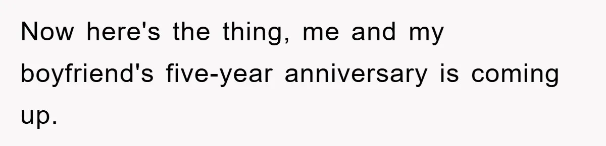 Now here's the thing, me and my boyfriend's five-year anniversary is coming up.