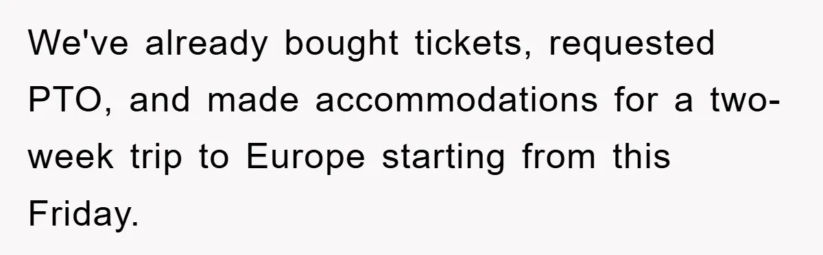 We've already bought tickets, requested PTO, and made accommodations for a two-week trip to Europe starting from this Friday.