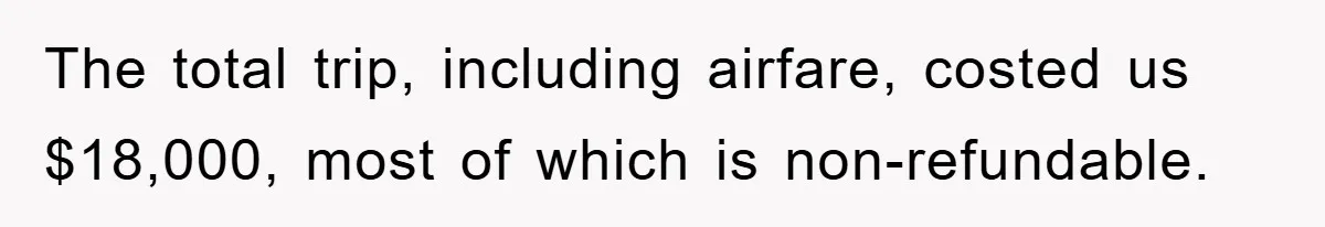 The total trip, including airfare, costed us $18,000, most of which is non-refundable.