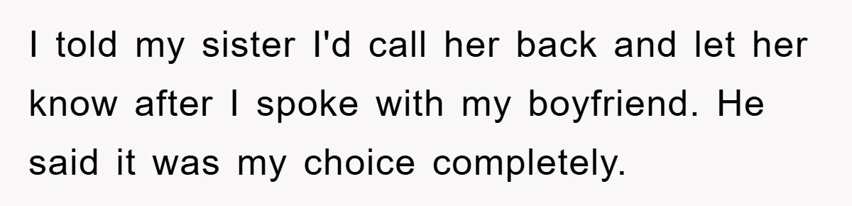I told my sister I'd call her back and let her know after I spoke with my boyfriend. He said it was my choice completely.