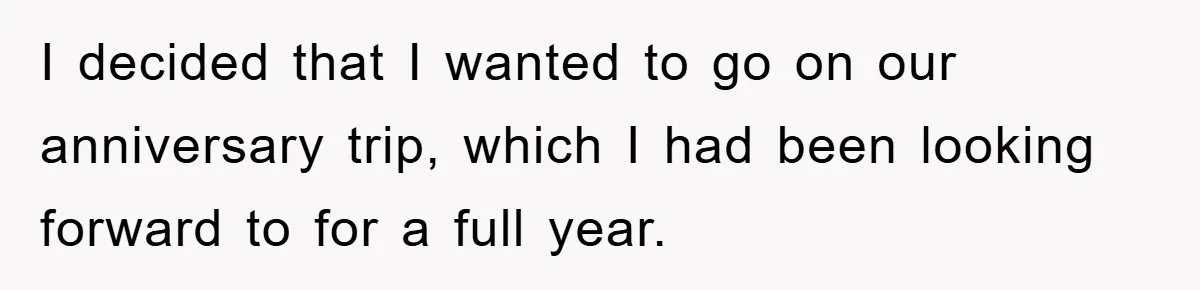 I decided that I wanted to go on our anniversary trip, which I had been looking forward to for a full year.