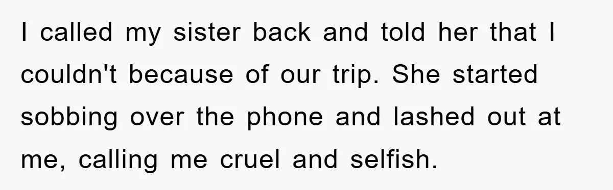 I called my sister back and told her that I couldn't because of our trip. She started sobbing over the phone and lashed out at me, calling me cruel and...