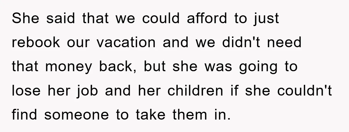 She said that we could afford to just rebook our vacation and we didn't need that money back, but she was going to lose her job and her children if...