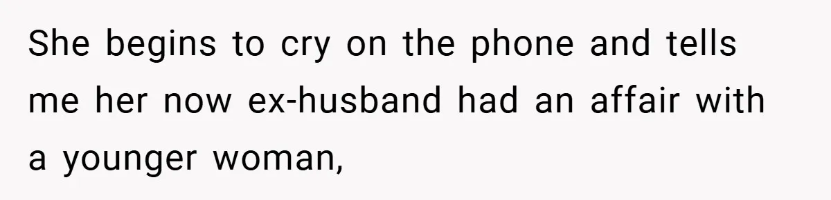 She begins to cry on the phone and tells me her now ex-husband had an affair with a younger woman,