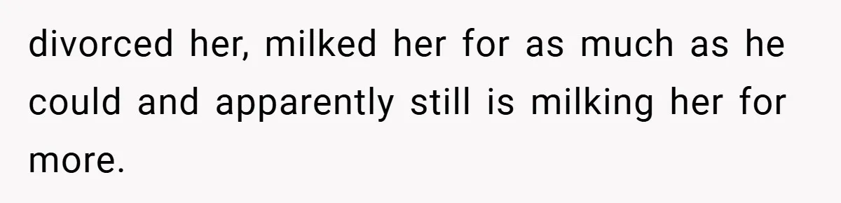 divorced her, milked her for as much as he could and apparently still is milking her for more.