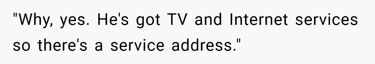 "Why, yes. He's got TV and Internet services so there's a service address."