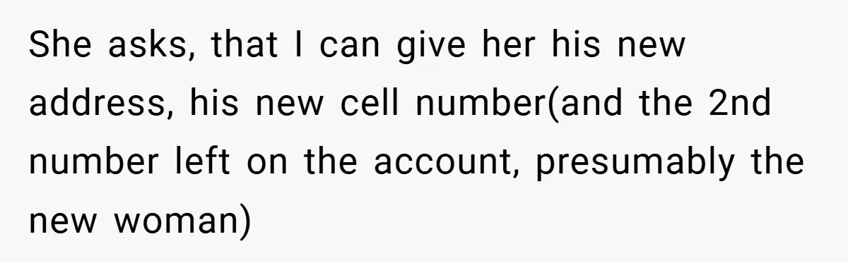 She asks, that I can give her his new address, his new cell number(and the 2nd number left on the account, presumably the new woman)