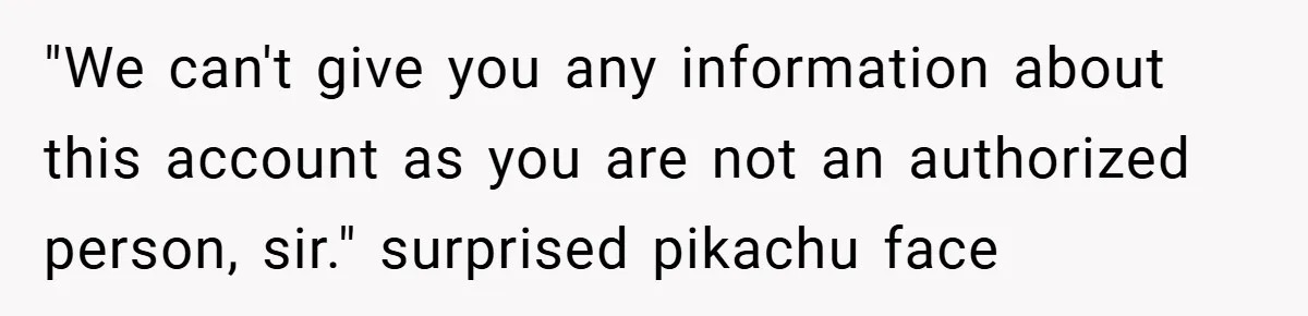 "We can't give you any information about this account as you are not an authorized person, sir." surprised pikachu face